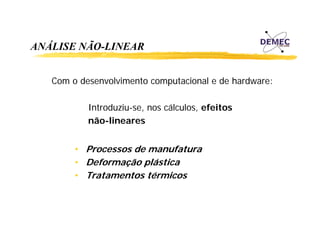 ANÁLISE NÃO-LINEAR
Com o desenvolvimento computacional e de hardware:
Introduziu-se, nos cálculos, efeitos
não-lineares
• Processos de manufatura
• Deformação plástica
• Tratamentos térmicos

 