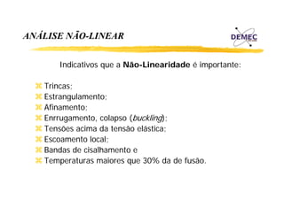 ANÁLISE NÃO-LINEAR
Á
Ã
Indicativos que a Não-Linearidade é importante:
Trincas;
Estrangulamento;
g
;
Afinamento;
Enrrugamento, colapso (buckling);
Tensões acima da tensão elástica;
Escoamento local;
Bandas de cisalhamento e
Temperaturas maiores que 30% da de fusão.

 
