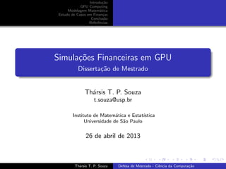 Introdu¸c˜ao
GPU Computing
Modelagem Matem´atica
Estudo de Casos em Finan¸cas
Conclus˜ao
Referˆencias
Simula¸c˜oes Financeiras em GPU
Disserta¸c˜ao de Mestrado
Th´arsis T. P. Souza
t.souza@usp.br
Instituto de Matem´atica e Estat´ıstica
Universidade de S˜ao Paulo
26 de abril de 2013
Th´arsis T. P. Souza Defesa de Mestrado - Ciˆencia da Computa¸c˜ao
 