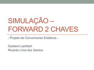 SIMULAÇÃO –
FORWARD 2 CHAVES
- Projeto de Conversores Estáticos -

Gustavo Lambert
Ricardo Lima dos Santos
 