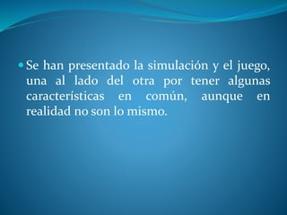  Se han presentado la simulación y el juego,
una al lado del otra por tener algunas
características en común, aunque en
realidad no son lo mismo.
 