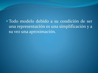  Todo modelo debido a su condición de ser
una representación es una simplificación y a
su vez una aproximación.
 