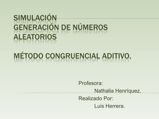 SimulaciónGeneración de números aleatoriosMétodo congruencial aditivo. 				Profesora: NathaliaHenríquez. 				Realizado Por: 					Luis Herrera. 