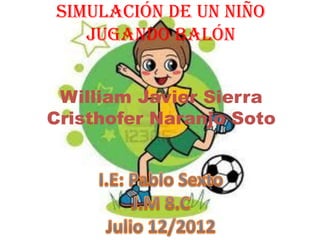 Simulación de un niño
   jugando balón


 William Javier Sierra
Cristhofer Naranjo Soto
 