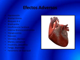Efectos Adversos
• Hipotensión
• Bradiarritmias
• Bloqueo A-V
• Bradicardia
• Insuficiencia Cardiaca
• Intensa Broncoconstricción
• Hipoglucemia
• Náuseas
• Vómitos, diarreas
• Mareo, cansancio
• Insomnio, pesadillas
• Fatiga, depresión
• Fenómeno de Raynaud
 