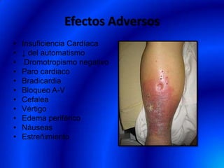Efectos Adversos
• Insuficiencia Cardíaca
• ↓ del automatismo
• Dromotropismo negativo
• Paro cardiaco
• Bradicardia
• Bloqueo A-V
• Cefalea
• Vértigo
• Edema periférico
• Náuseas
• Estreñimiento
 
