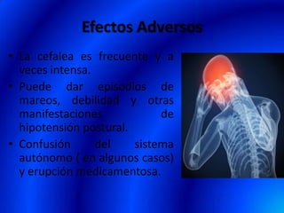 Efectos Adversos
• La cefalea es frecuente y a
veces intensa.
• Puede dar episodios de
mareos, debilidad y otras
manifestaciones de
hipotensión postural.
• Confusión del sistema
autónomo ( en algunos casos)
y erupción medicamentosa.
 