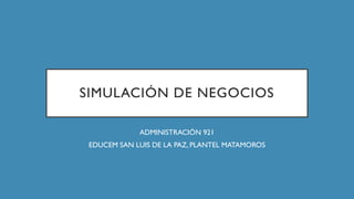 SIMULACIÓN DE NEGOCIOS
ADMINISTRACIÓN 921
EDUCEM SAN LUIS DE LA PAZ, PLANTEL MATAMOROS
 