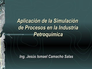Aplicación de la Simulación
de Procesos en la Industria
       Petroquímica


 Ing. Jesús Ismael Camacho Salas
 