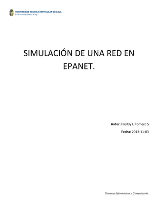 SIMULACIÓN DE UNA RED EN
        EPANET.




                     Autor: Freddy L Romero S

                              Fecha: 2012-11-03




                 Sistemas Informáticos y Computación.
 