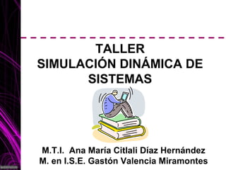 TALLER
SIMULACIÓN DINÁMICA DE
SISTEMAS
M.T.I. Ana María Citlali Díaz Hernández
M. en I.S.E. Gastón Valencia Miramontes
 