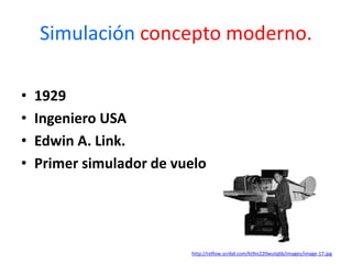 Simulación concepto moderno.
• 1929
• Ingeniero USA
• Edwin A. Link.
• Primer simulador de vuelo
http://reflow.scribd.com/kt9ni220wutq6b/images/image-17.jpg
 