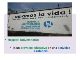 • Hospital Universitario:
• Es un proyecto educativo en una actividad
asistencial.
 