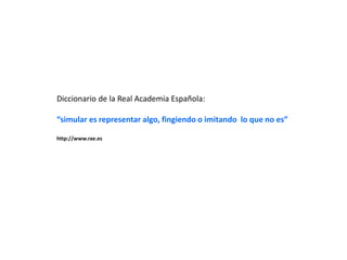 Diccionario de la Real Academia Española:
“simular es representar algo, fingiendo o imitando lo que no es”
http://www.rae.es
 