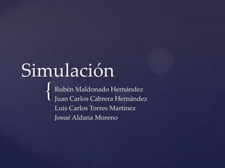 Simulación
  {   Rubén Maldonado Hernández
      Juan Carlos Cabrera Hernández
      Luis Carlos Torres Martínez
      Josué Aldana Moreno
 