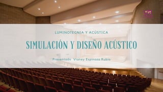 SIMULACIÓN Y DISEÑO ACÚSTICO
LUMINOTECNIA Y ACÚSTICA
Presentado Vianey Espinoza Rubio
 