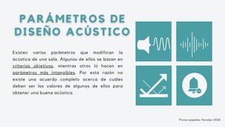 Existen varios parámetros que modifican la
acústica de una sala. Algunos de ellos se basan en
criterios objetivos, mientras otros lo hacen en
parámetros más intangibles. Por esta razón no
existe una acuerdo completo acerca de cuáles
deben ser los valores de algunos de ellos para
obtener una buena acústica.
Flores+papeles florales 2020
 