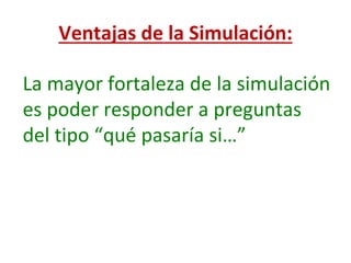 Ventajas de la Simulación:
La mayor fortaleza de la simulación
es poder responder a preguntas
del tipo “qué pasaría si…”
 