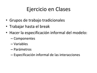 Ejercicio en Clases
• Grupos de trabajo tradicionales
• Trabajar hasta el break
• Hacer la especificación informal del modelo:
– Componentes
– Variables
– Parámetros
– Especificación informal de las interacciones
 
