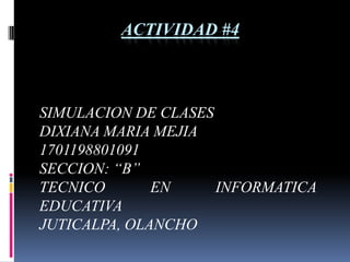 Actividad #4 SIMULACION DE CLASES  DIXIANA MARIA MEJIA 1701198801091 SECCION: “B” TECNICO EN INFORMATICA EDUCATIVA JUTICALPA, OLANCHO 