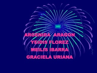 ARGENIDA   ARAGON YEIDIS FLOREZ MEILIS IBARRA GRACIELA URIANA 