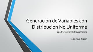 Generación deVariables con
Distribución No Uniforme
Gpe. Del Carmen Rodríguez Moreno
21 de mayo de 2015
 