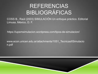REFERENCIAS
BIBLIOGRÁFICAS
COSS B., Raúl (2003) SIMULACIÓN Un enfoque práctico. Editorial
Limusa, México, D. F.
https://iupsmsimulacion.wordpress.com/tipos-de-simulacion/
www.econ.unicen.edu.ar/attachments/1051_TecnicasIISimulacio
n.pdf
 