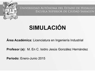 Área Académica: Licenciatura en Ingeniería Industrial
Profesor (a): M. En C. Isidro Jesús González Hernández
Periodo: Enero-Junio 2015
SIMULACIÓN
 