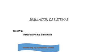 SIMULACION DE SISTEMAS
SESION 1:
Introducción a la Simulación
Docente: Mg. Ing. Adin Sánchez Sánchez
 