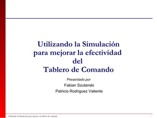 Utilizando la Simulación para mejorar la efectividad  del  Tablero de Comando Presentado por  Fabian Szulanski Patricio Rodriguez Valiente 