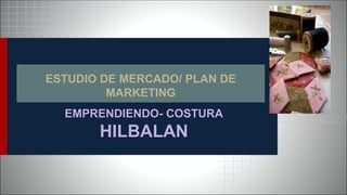 ESTUDIO DE MERCADO/ PLAN DE
MARKETING
EMPRENDIENDO- COSTURA
HILBALAN
 