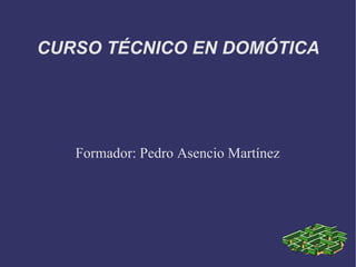 CURSO TÉCNICO EN DOMÓTICA Formador: Pedro Asencio Martínez 