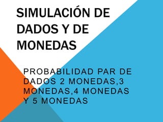 SIMULACIÓN DE
DADOS Y DE
MONEDAS
PROBABILIDAD PAR DE
DADOS 2 MONEDAS,3
MONEDAS,4 MONEDAS
Y 5 MONEDAS
 