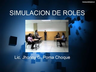 SIMULACION DE ROLES
Lic. Jhonny G. Poma Choque
 