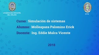 Curso: Simulación de sistemas
Alumno: Molleapaza Palomino Erick
Docente: Ing. Eddie Malca Vicente
EPIS
2018
 