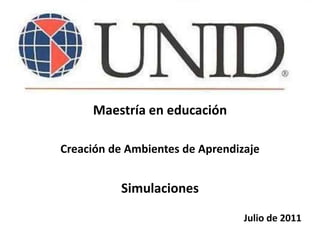 Maestría en educación

Creación de Ambientes de Aprendizaje


          Simulaciones

                                 Julio de 2011
 