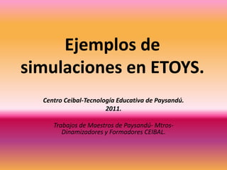 Ejemplos de simulaciones en ETOYS. Centro Ceibal-Tecnología Educativa de Paysandú. 2011. Trabajos de Maestros de Paysandú- Mtros- Dinamizadores y Formadores CEIBAL. 