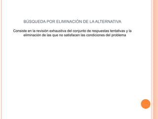 BÚSQUEDA POR ELIMINACIÓN DE LA ALTERNATIVA
Consiste en la revisión exhaustiva del conjunto de respuestas tentativas y la
eliminación de las que no satisfacen las condiciones del problema
 