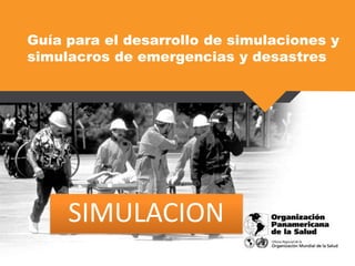 Guía para el desarrollo de simulaciones y
simulacros de emergencias y desastres
SIMULACION
 