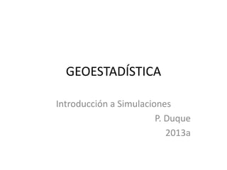 GEOESTADÍSTICA
Introducción a Simulaciones
P. Duque
2013a
 