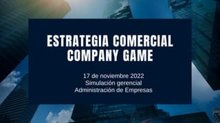 ESTRATEGIA COMERCIAL
COMPANY GAME
17 de noviembre 2022
Simulación gerencial
Administración de Empresas
 