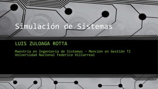 Simulación de Sistemas
LUIS ZULOAGA ROTTA
Maestría en Ingeniería de Sistemas – Mención en Gestión TI
Universidad Nacional Federico Villarreal
 