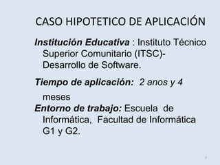 CASO HIPOTETICO DE APLICACIÓN
Institución Educativa : Instituto Técnico
Superior Comunitario (ITSC)Desarrollo de Software.
Tiempo de aplicación: 2 anos y 4
meses
Entorno de trabajo: Escuela de
Informática, Facultad de Informática
G1 y G2.
2

 