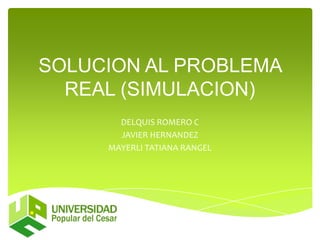 SOLUCION AL PROBLEMA
REAL (SIMULACION)
DELQUIS ROMERO C
JAVIER HERNANDEZ
MAYERLI TATIANA RANGEL
 
