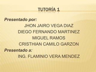 TUTORÍA 1
Presentado por:
JHON JAIRO VEGA DIAZ
DIEGO FERNANDO MARTINEZ
MIGUEL RAMOS
CRISTHIAN CAMILO GARZON
Presentado a:
ING. FLAMINIO VERA MENDEZ

 