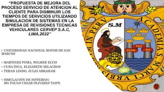  UNIVERSIDAD NACIONAL MAYOR DE SAN
MARCOS
 MARTINEZ POMA, WILMER ELVIS
 CUBA INGA, ELIZABETH MILAGROS
 TERAN LINDO, JULIO ABRAHAM
 SIMULACIÓN DE SISTEMAS|
MG PAULO CESAR OLIVARES TAIPE
 