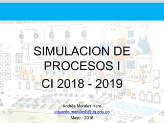 SIMULACION DE
PROCESOS I
CI 2018 - 2019
Andrés Morales Haro
eduardo.moralesh@ug.edu.ec
Mayo - 2018
 