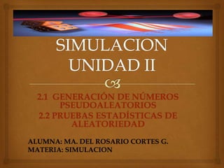 2.1 GENERACIÓN DE NÚMEROS
PSEUDOALEATORIOS
2.2 PRUEBAS ESTADÍSTICAS DE
ALEATORIEDAD
ALUMNA: MA. DEL ROSARIO CORTES G.
MATERIA: SIMULACION
 