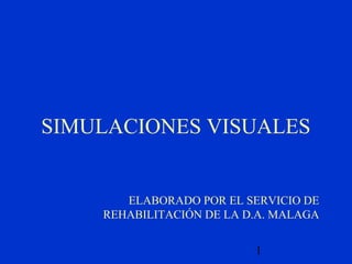 SIMULACIONES VISUALES


       ELABORADO POR EL SERVICIO DE
    REHABILITACIÓN DE LA D.A. MALAGA


                          1
 
