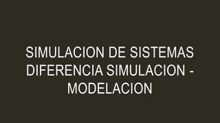 SIMULACION DE SISTEMAS
DIFERENCIA SIMULACION -
MODELACION
 